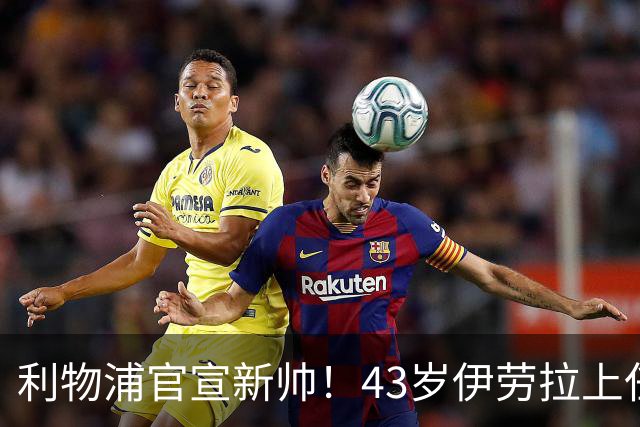 利物浦官宣新帅！43岁伊劳拉上任+签约2年，3大特质与克洛普神似